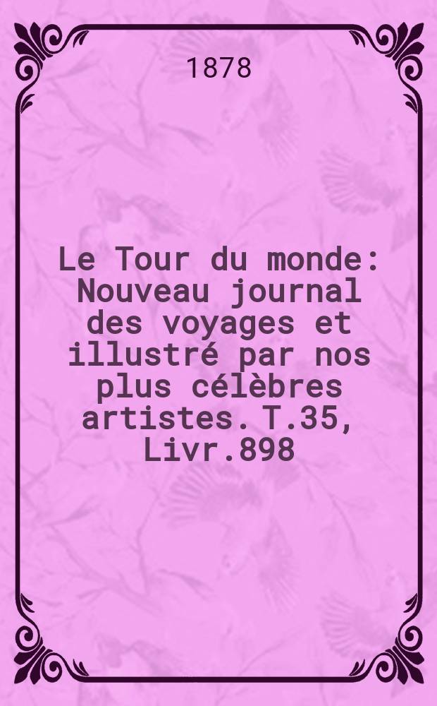 Le Tour du monde : Nouveau journal des voyages et illustr&eacute; par nos plus c&eacute;l&egrave;bres artistes. T.35, Livr.898