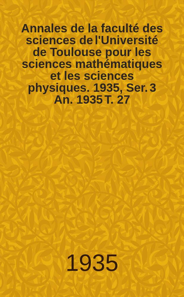 Annales de la faculté des sciences de l'Université de Toulouse pour les sciences mathématiques et les sciences physiques. 1935, Ser. 3 An. 1935 T. 27