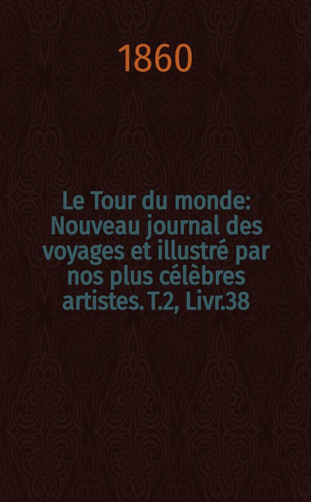 Le Tour du monde : Nouveau journal des voyages et illustr&eacute; par nos plus c&eacute;l&egrave;bres artistes. T.2, Livr.38