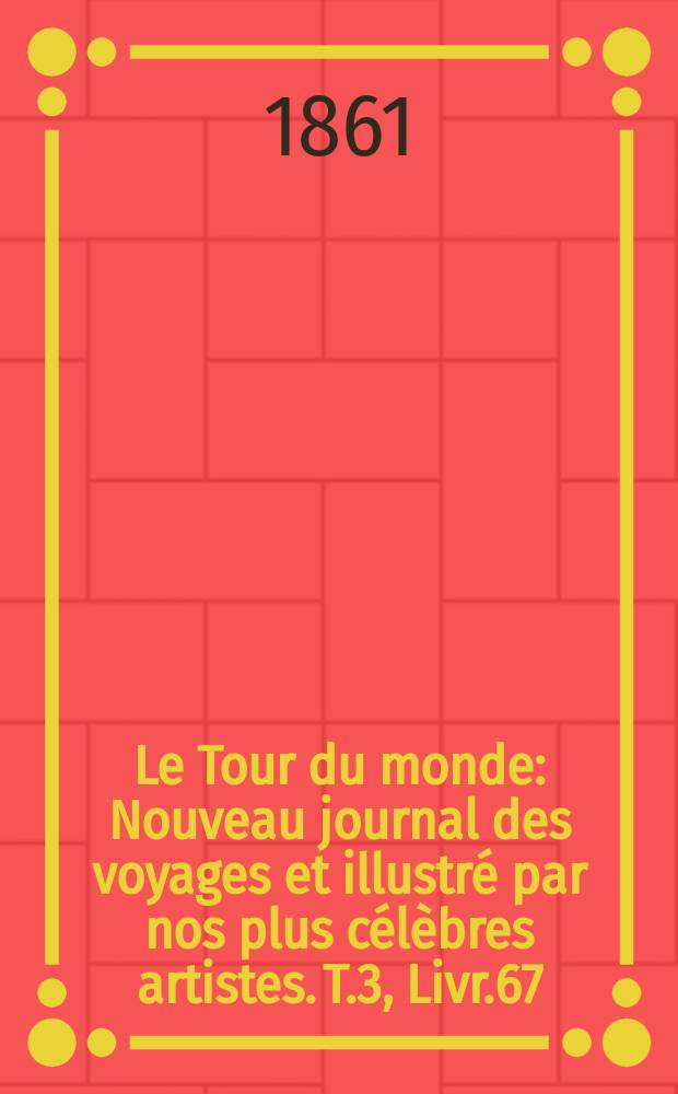 Le Tour du monde : Nouveau journal des voyages et illustré par nos plus célèbres artistes. T.3, Livr.67