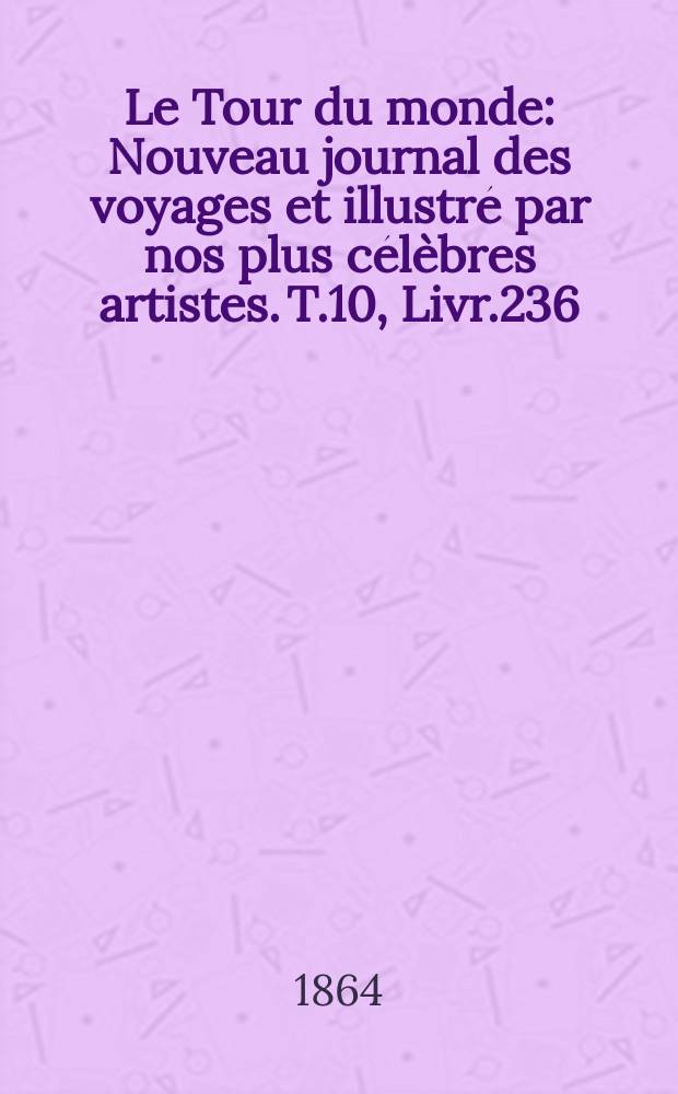 Le Tour du monde : Nouveau journal des voyages et illustr&eacute; par nos plus c&eacute;l&egrave;bres artistes. T.10, Livr.236