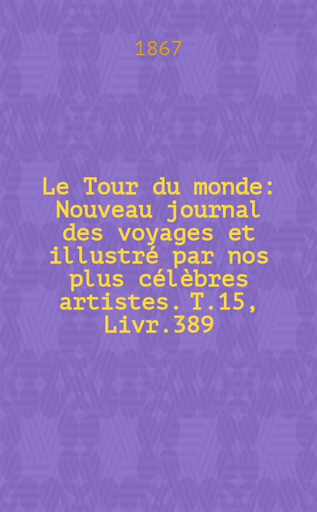 Le Tour du monde : Nouveau journal des voyages et illustré par nos plus célèbres artistes. T.15, Livr.389
