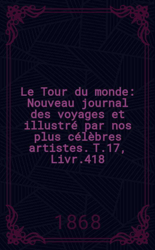 Le Tour du monde : Nouveau journal des voyages et illustré par nos plus célèbres artistes. T.17, Livr.418