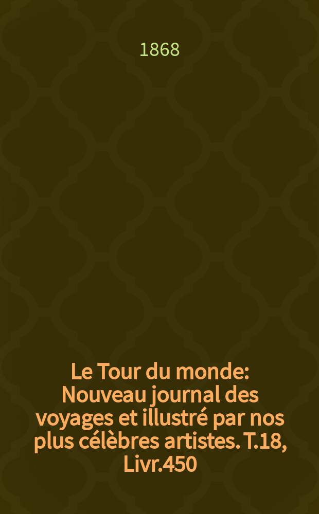 Le Tour du monde : Nouveau journal des voyages et illustré par nos plus célèbres artistes. T.18, Livr.450
