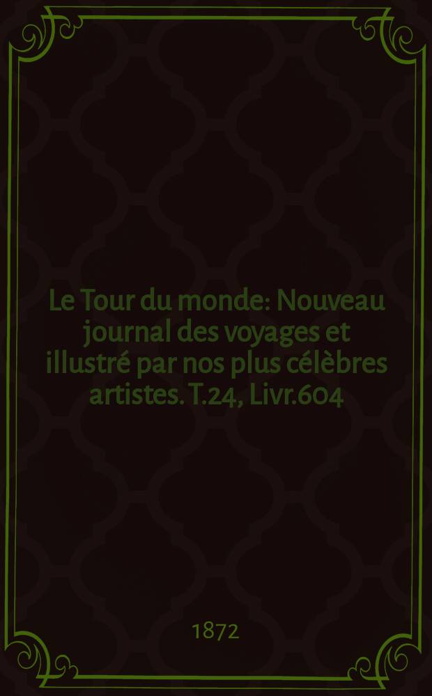 Le Tour du monde : Nouveau journal des voyages et illustr&eacute; par nos plus c&eacute;l&egrave;bres artistes. T.24, Livr.604