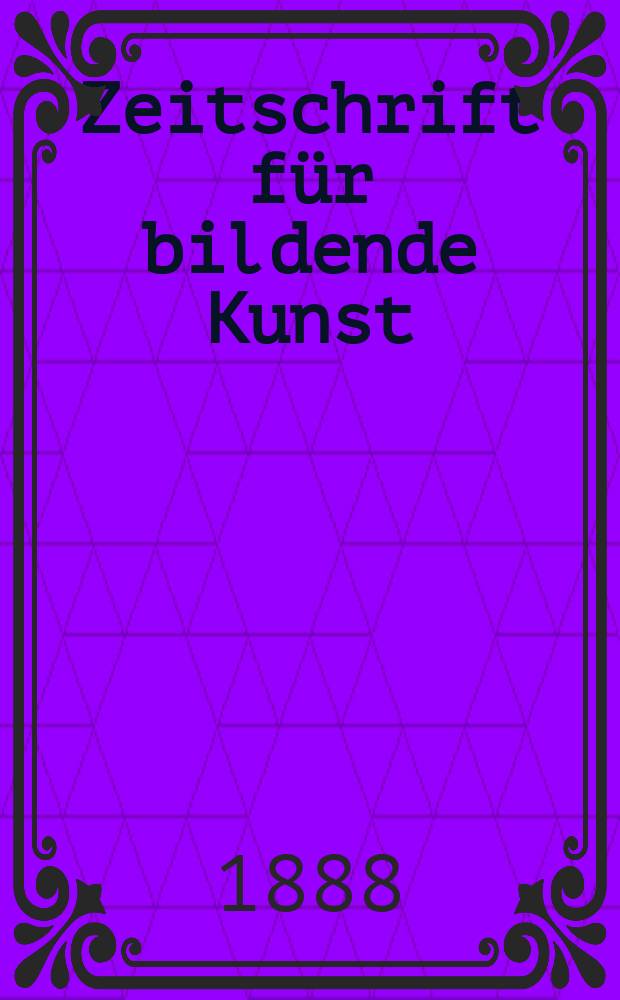 Zeitschrift für bildende Kunst : Mit dem Beiblatt Kunst -Chronik. Jg.23