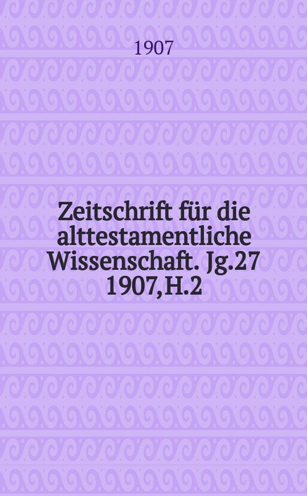 Zeitschrift für die alttestamentliche Wissenschaft. Jg.27 1907, H.2