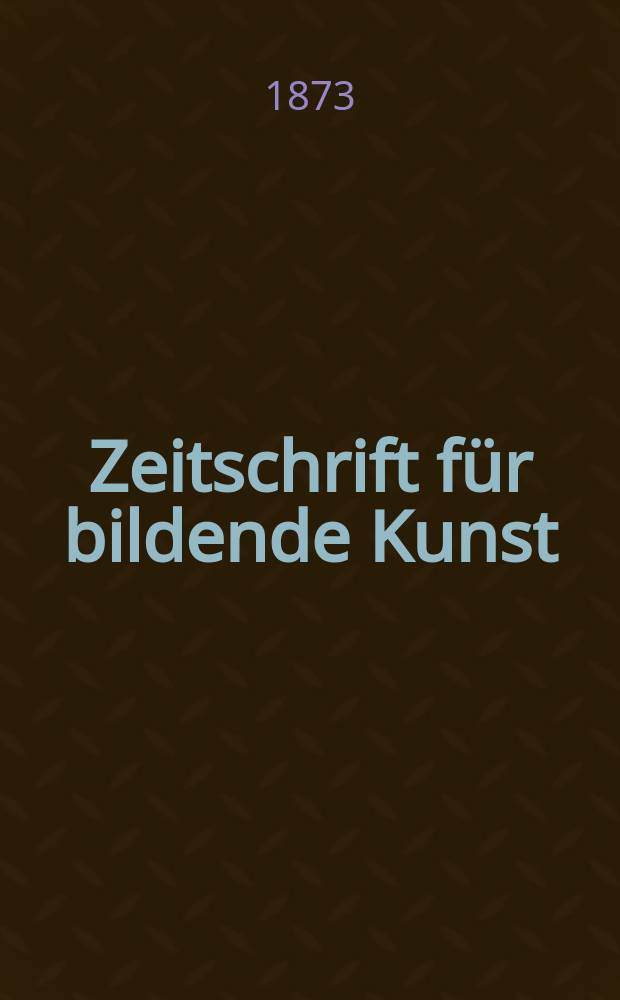 Zeitschrift für bildende Kunst : Mit dem Beiblatt Kunst -Chronik. Bd.8