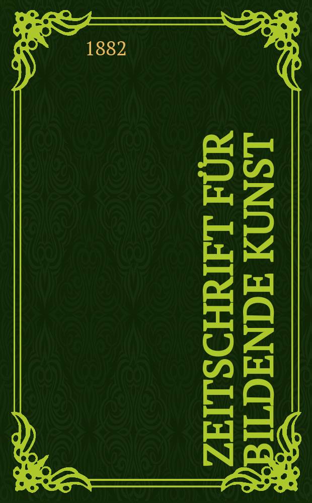 Zeitschrift für bildende Kunst : Mit dem Beiblatt Kunst -Chronik. Bd.17