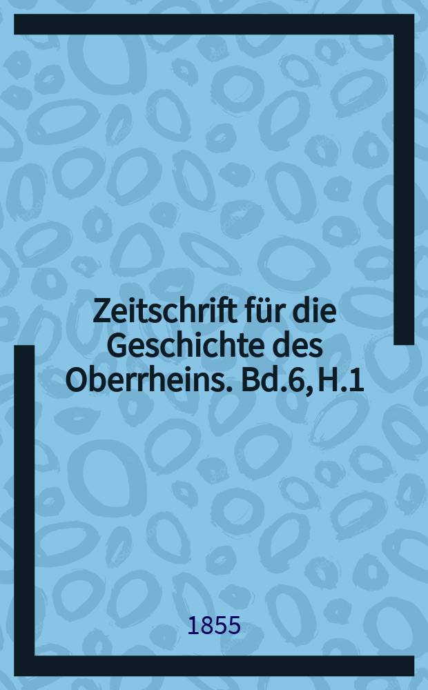 Zeitschrift für die Geschichte des Oberrheins. Bd.6, H.1
