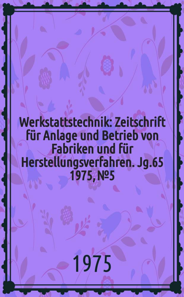 Werkstattstechnik : Zeitschrift für Anlage und Betrieb von Fabriken und für Herstellungsverfahren. Jg.65 1975, №5