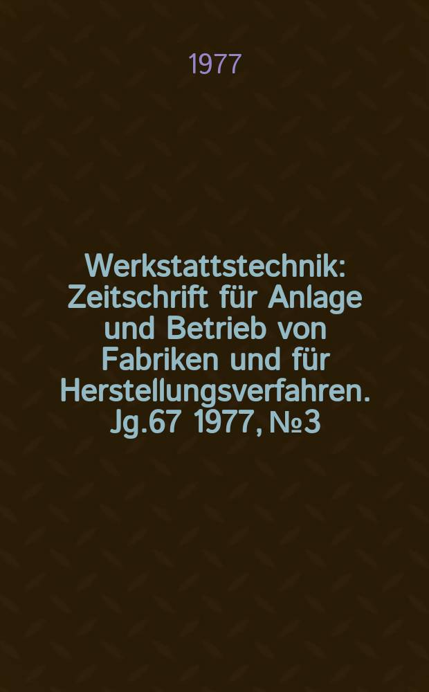 Werkstattstechnik : Zeitschrift für Anlage und Betrieb von Fabriken und für Herstellungsverfahren. Jg.67 1977, №3