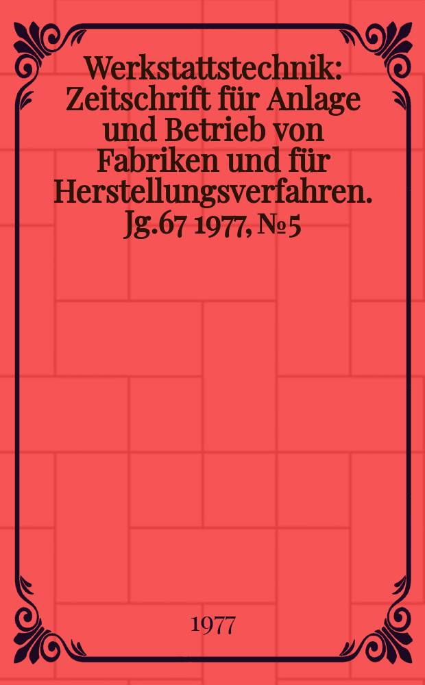 Werkstattstechnik : Zeitschrift für Anlage und Betrieb von Fabriken und für Herstellungsverfahren. Jg.67 1977, №5