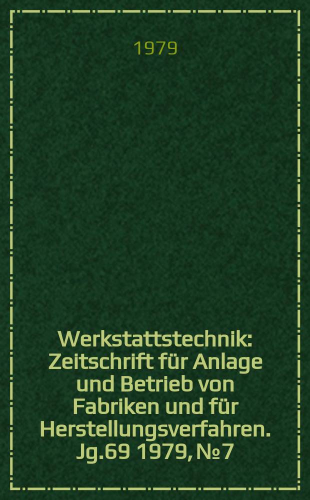 Werkstattstechnik : Zeitschrift für Anlage und Betrieb von Fabriken und für Herstellungsverfahren. Jg.69 1979, №7