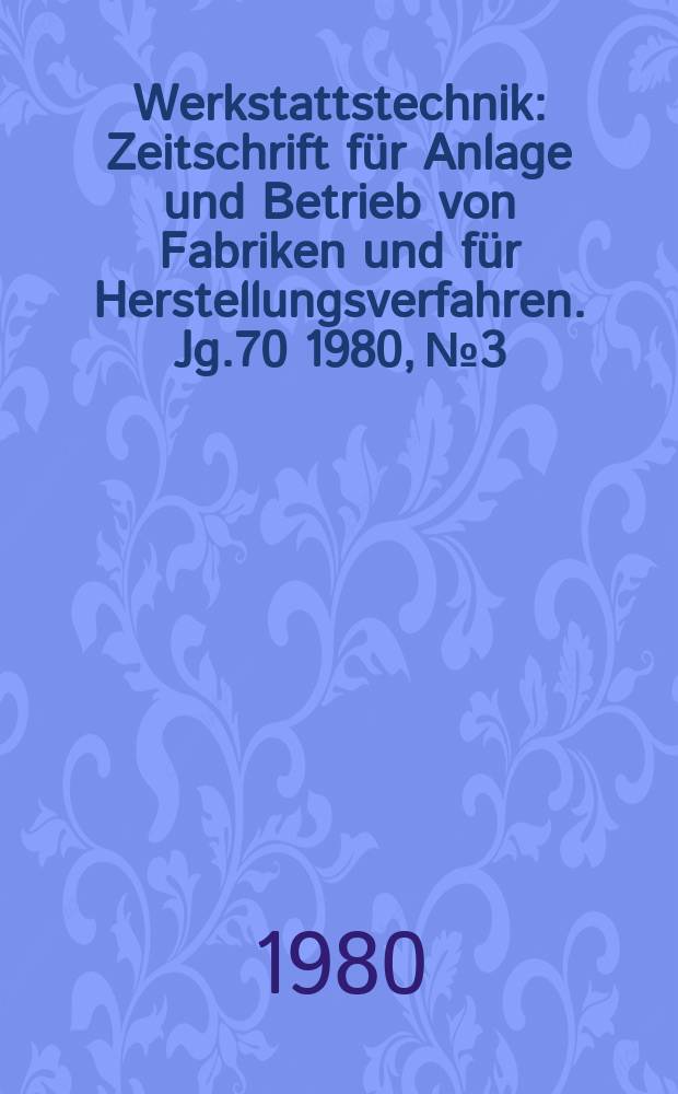 Werkstattstechnik : Zeitschrift für Anlage und Betrieb von Fabriken und für Herstellungsverfahren. Jg.70 1980, №3