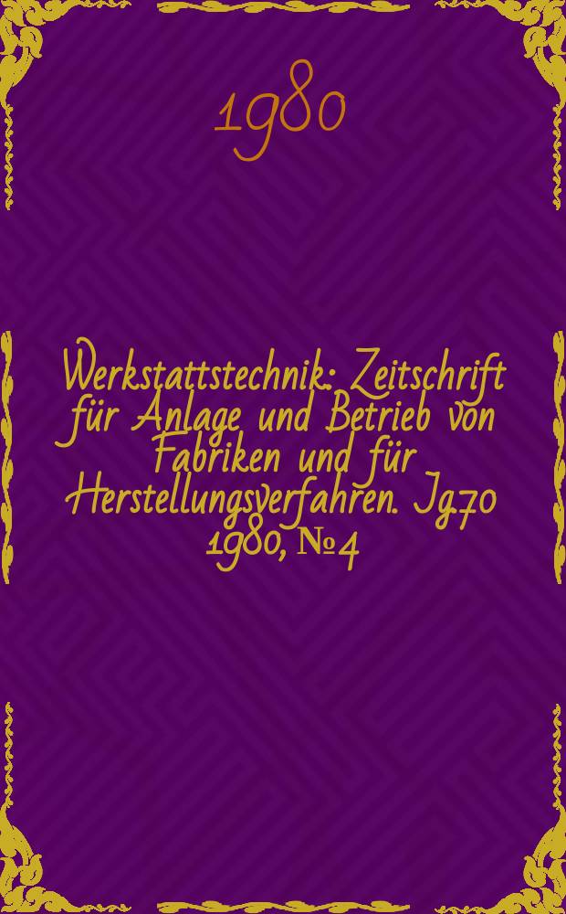 Werkstattstechnik : Zeitschrift für Anlage und Betrieb von Fabriken und für Herstellungsverfahren. Jg.70 1980, №4