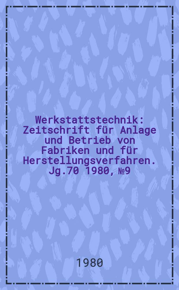 Werkstattstechnik : Zeitschrift für Anlage und Betrieb von Fabriken und für Herstellungsverfahren. Jg.70 1980, №9