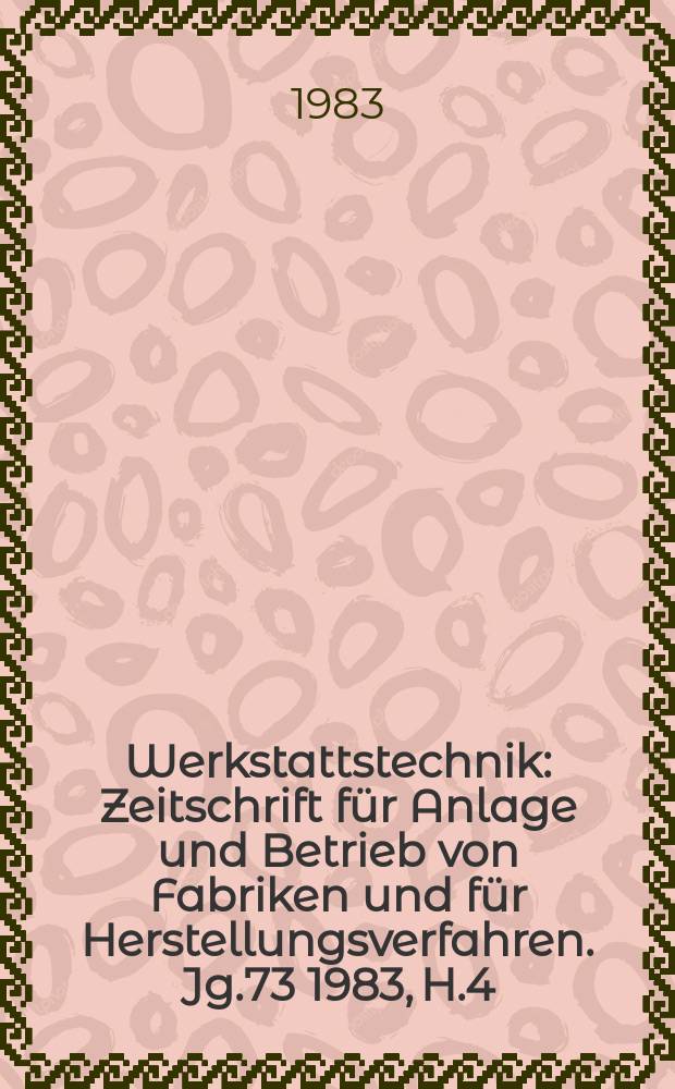 Werkstattstechnik : Zeitschrift für Anlage und Betrieb von Fabriken und für Herstellungsverfahren. Jg.73 1983, H.4
