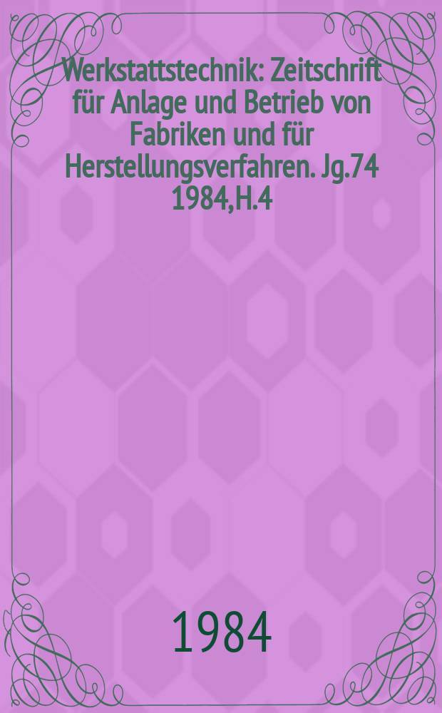 Werkstattstechnik : Zeitschrift für Anlage und Betrieb von Fabriken und für Herstellungsverfahren. Jg.74 1984, H.4