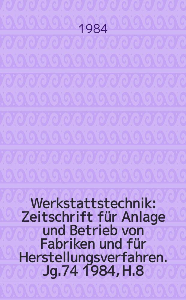 Werkstattstechnik : Zeitschrift für Anlage und Betrieb von Fabriken und für Herstellungsverfahren. Jg.74 1984, H.8