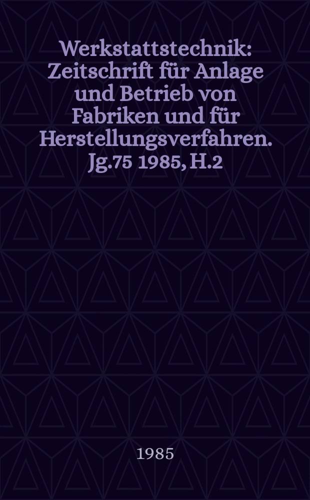 Werkstattstechnik : Zeitschrift für Anlage und Betrieb von Fabriken und für Herstellungsverfahren. Jg.75 1985, H.2
