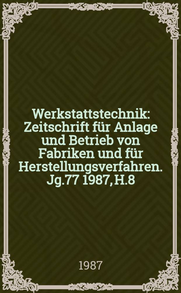 Werkstattstechnik : Zeitschrift für Anlage und Betrieb von Fabriken und für Herstellungsverfahren. Jg.77 1987, H.8