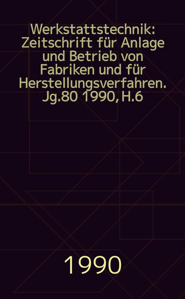 Werkstattstechnik : Zeitschrift für Anlage und Betrieb von Fabriken und für Herstellungsverfahren. Jg.80 1990, H.6