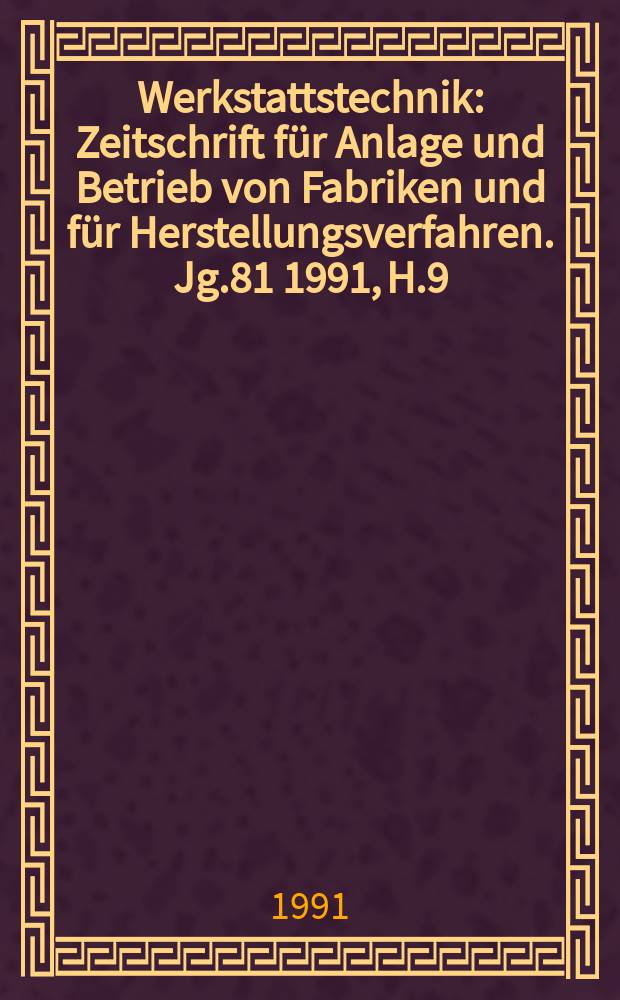Werkstattstechnik : Zeitschrift für Anlage und Betrieb von Fabriken und für Herstellungsverfahren. Jg.81 1991, H.9