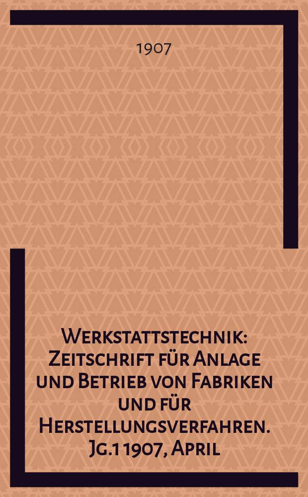 Werkstattstechnik : Zeitschrift für Anlage und Betrieb von Fabriken und für Herstellungsverfahren. Jg.1 1907, April