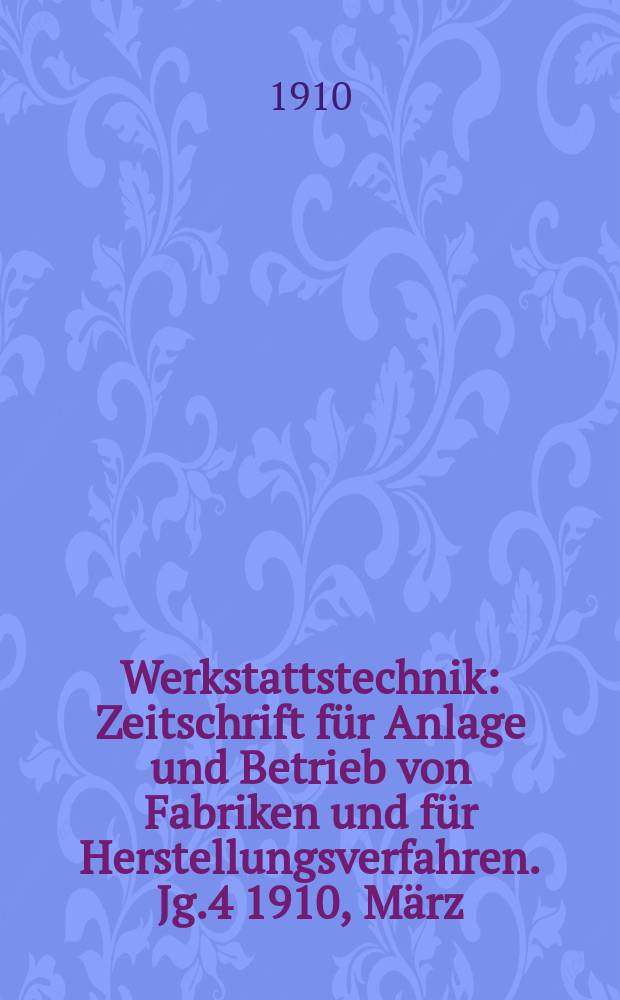 Werkstattstechnik : Zeitschrift für Anlage und Betrieb von Fabriken und für Herstellungsverfahren. Jg.4 1910, März