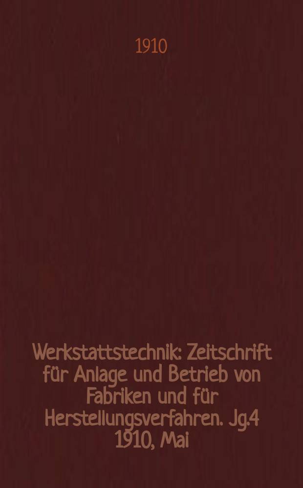 Werkstattstechnik : Zeitschrift für Anlage und Betrieb von Fabriken und für Herstellungsverfahren. Jg.4 1910, Mai