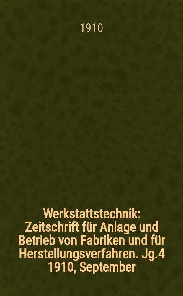 Werkstattstechnik : Zeitschrift für Anlage und Betrieb von Fabriken und für Herstellungsverfahren. Jg.4 1910, September