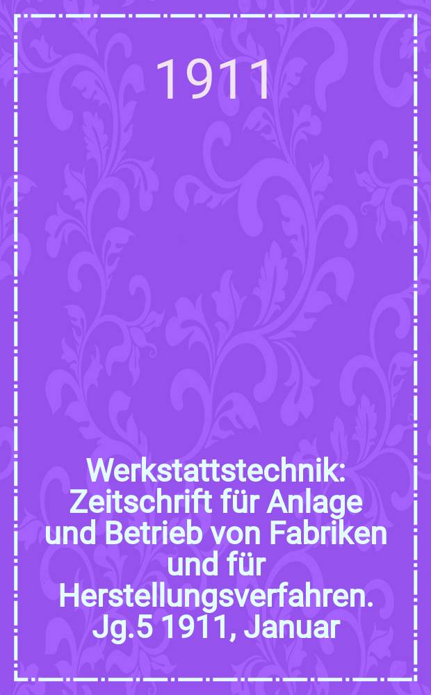 Werkstattstechnik : Zeitschrift für Anlage und Betrieb von Fabriken und für Herstellungsverfahren. Jg.5 1911, Januar