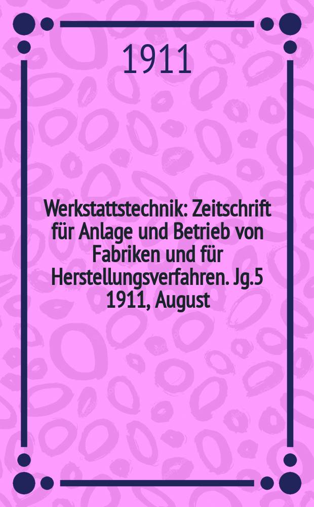 Werkstattstechnik : Zeitschrift für Anlage und Betrieb von Fabriken und für Herstellungsverfahren. Jg.5 1911, August