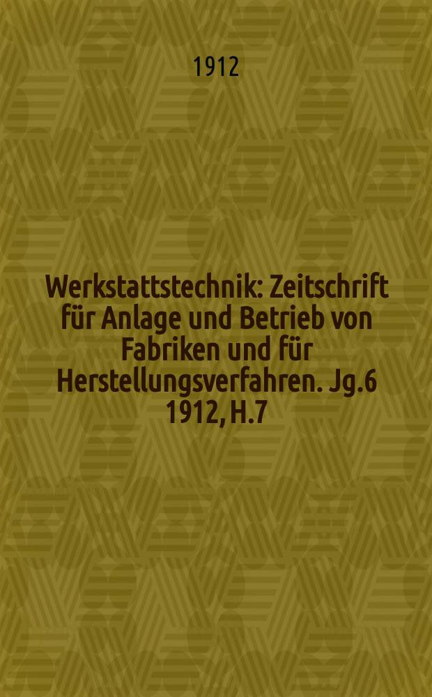 Werkstattstechnik : Zeitschrift für Anlage und Betrieb von Fabriken und für Herstellungsverfahren. Jg.6 1912, H.7