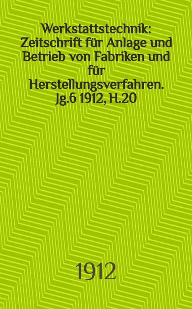 Werkstattstechnik : Zeitschrift für Anlage und Betrieb von Fabriken und für Herstellungsverfahren. Jg.6 1912, H.20
