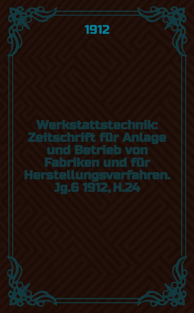Werkstattstechnik : Zeitschrift für Anlage und Betrieb von Fabriken und für Herstellungsverfahren. Jg.6 1912, H.24