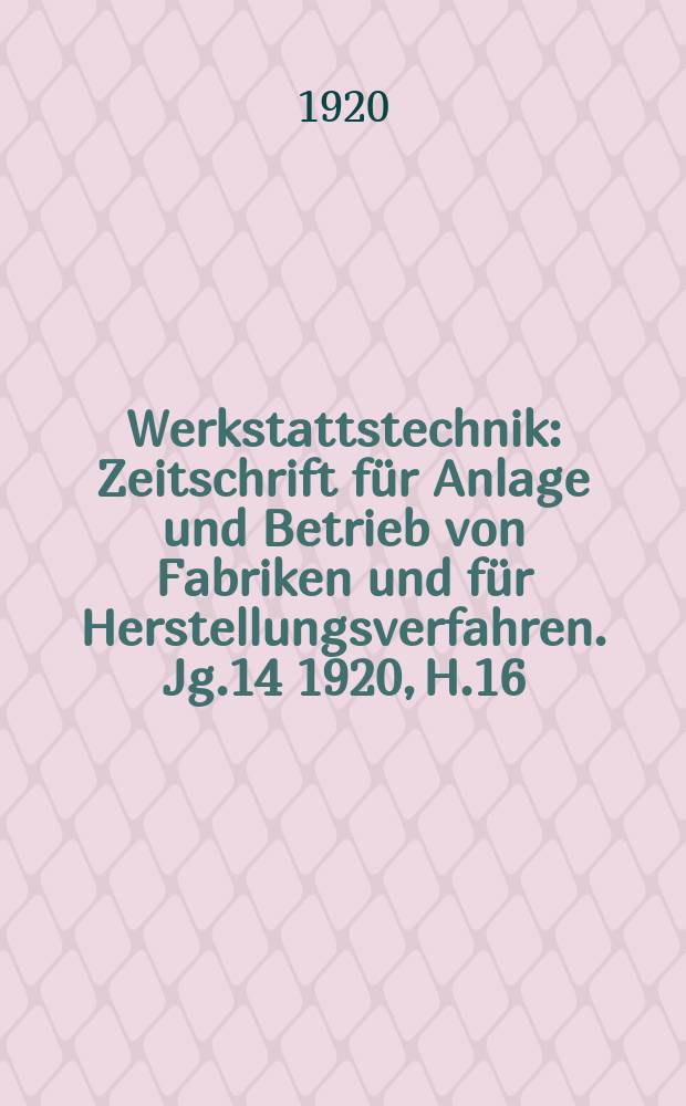 Werkstattstechnik : Zeitschrift für Anlage und Betrieb von Fabriken und für Herstellungsverfahren. Jg.14 1920, H.16