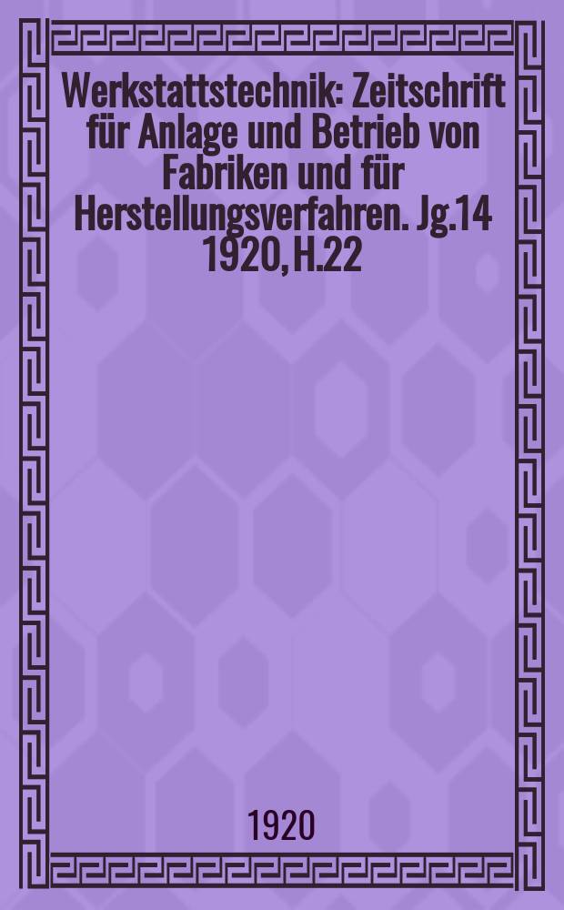 Werkstattstechnik : Zeitschrift für Anlage und Betrieb von Fabriken und für Herstellungsverfahren. Jg.14 1920, H.22
