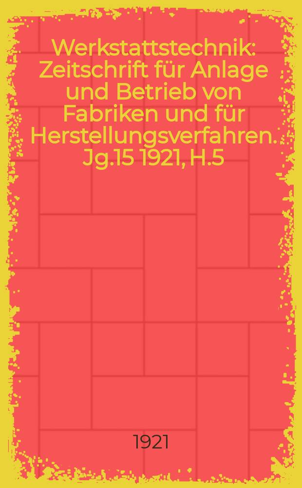 Werkstattstechnik : Zeitschrift für Anlage und Betrieb von Fabriken und für Herstellungsverfahren. Jg.15 1921, H.5