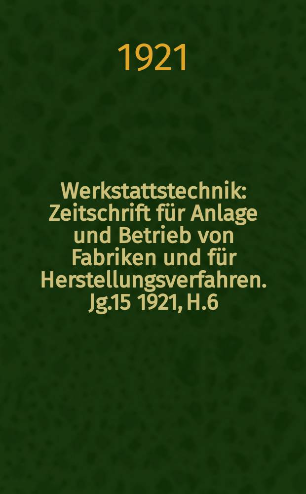 Werkstattstechnik : Zeitschrift für Anlage und Betrieb von Fabriken und für Herstellungsverfahren. Jg.15 1921, H.6