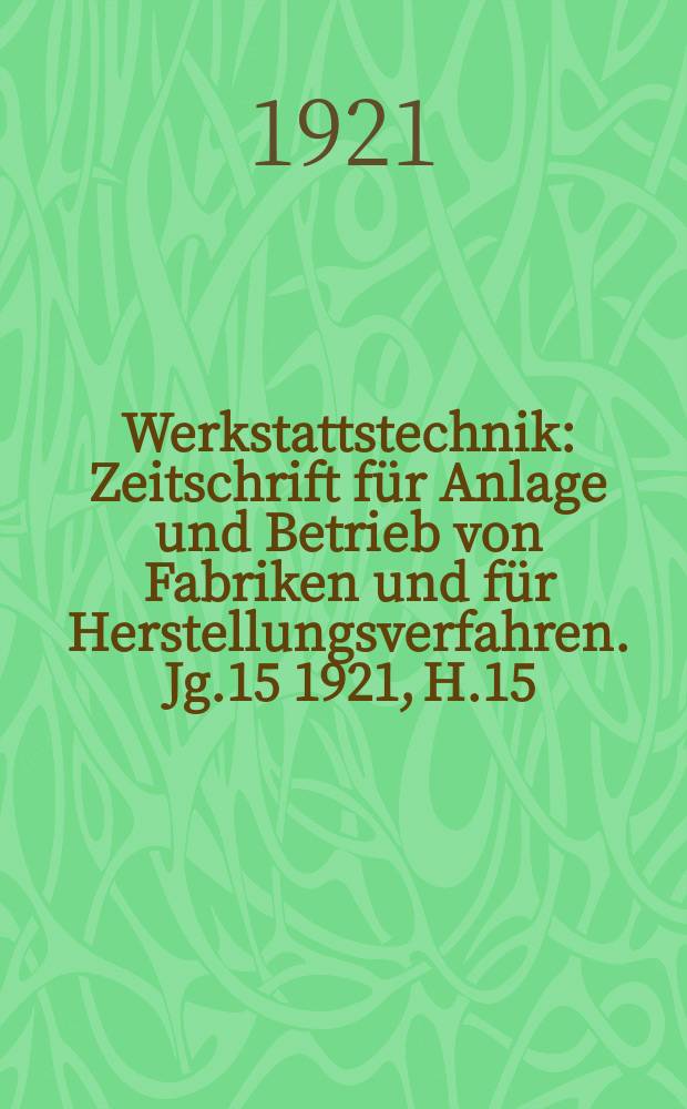 Werkstattstechnik : Zeitschrift für Anlage und Betrieb von Fabriken und für Herstellungsverfahren. Jg.15 1921, H.15