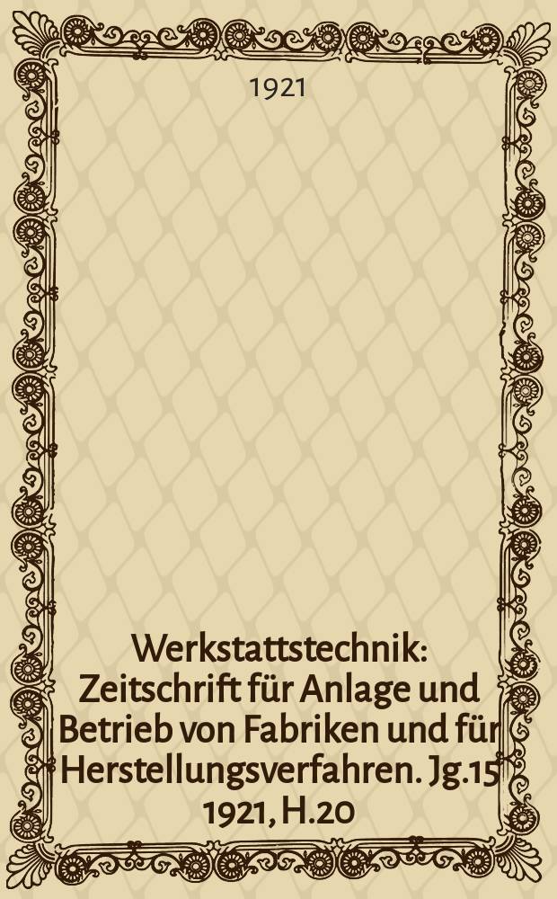 Werkstattstechnik : Zeitschrift für Anlage und Betrieb von Fabriken und für Herstellungsverfahren. Jg.15 1921, H.20