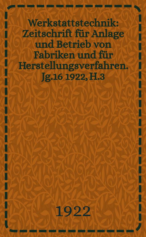Werkstattstechnik : Zeitschrift für Anlage und Betrieb von Fabriken und für Herstellungsverfahren. Jg.16 1922, H.3