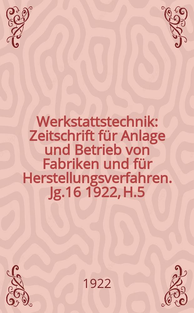 Werkstattstechnik : Zeitschrift für Anlage und Betrieb von Fabriken und für Herstellungsverfahren. Jg.16 1922, H.5