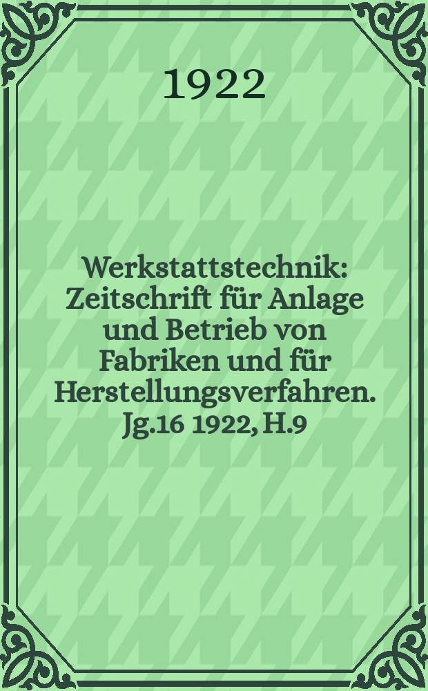 Werkstattstechnik : Zeitschrift für Anlage und Betrieb von Fabriken und für Herstellungsverfahren. Jg.16 1922, H.9