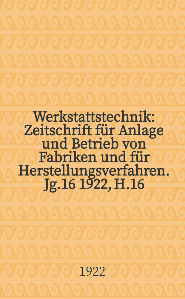 Werkstattstechnik : Zeitschrift für Anlage und Betrieb von Fabriken und für Herstellungsverfahren. Jg.16 1922, H.16