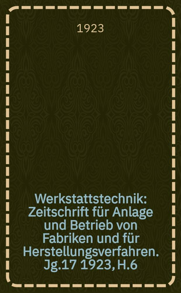 Werkstattstechnik : Zeitschrift f&uuml;r Anlage und Betrieb von Fabriken und f&uuml;r Herstellungsverfahren. Jg.17 1923, H.6