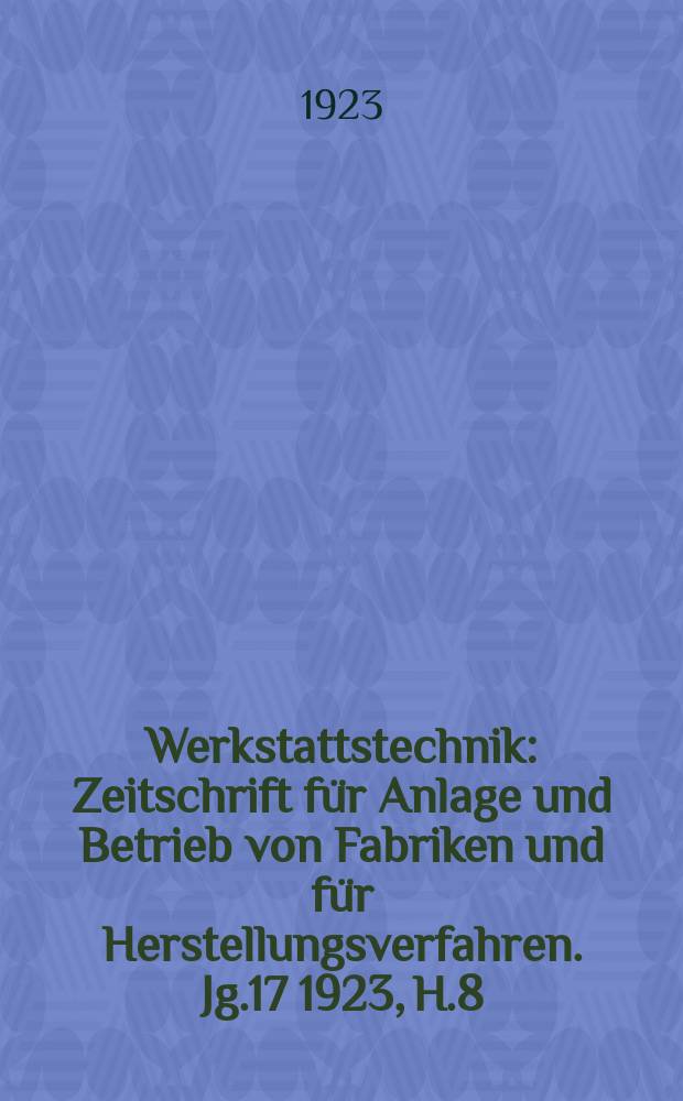 Werkstattstechnik : Zeitschrift für Anlage und Betrieb von Fabriken und für Herstellungsverfahren. Jg.17 1923, H.8