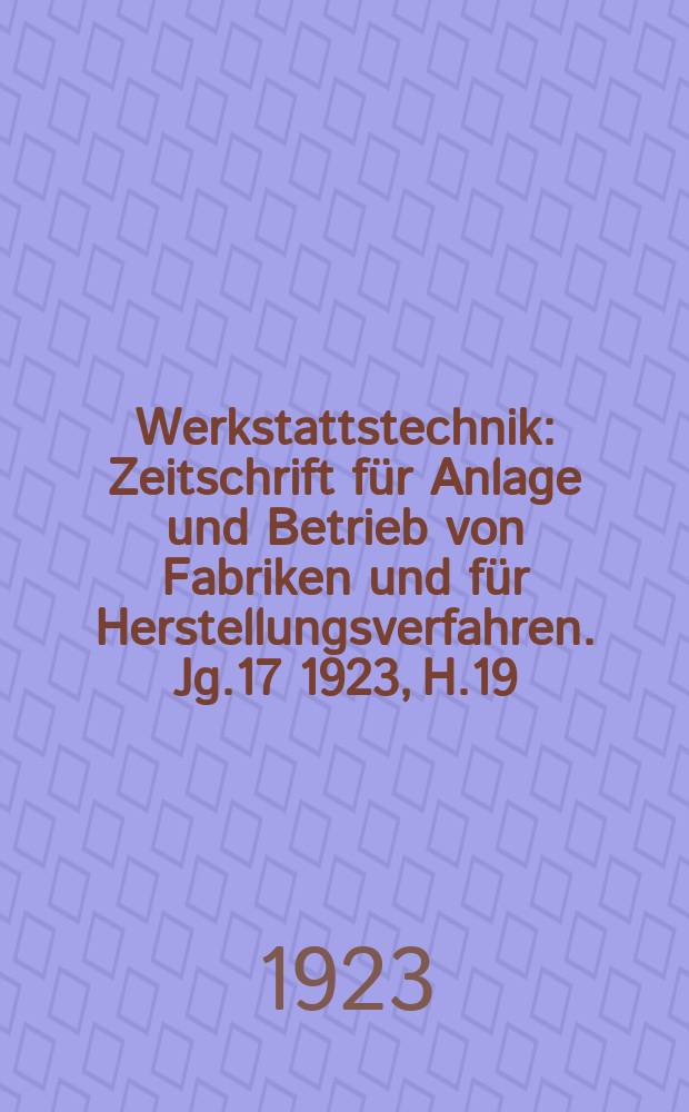 Werkstattstechnik : Zeitschrift für Anlage und Betrieb von Fabriken und für Herstellungsverfahren. Jg.17 1923, H.19